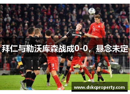 拜仁与勒沃库森战成0-0，悬念未定